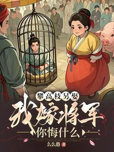 攀高枝另娶我嫁将军你悔什么番外