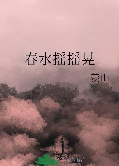 春水摇摇晃by羡山txt
