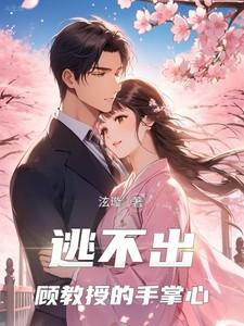 逃不出顾教授的手掌心短剧免费观看完整版