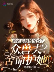 柔弱恶雌被流放众兽夫舍命护她免费趣笔阁