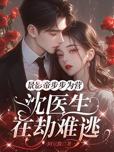 景影帝步步为营,沈医生在劫难逃 景影帝步步为营,沈医生在劫难逃